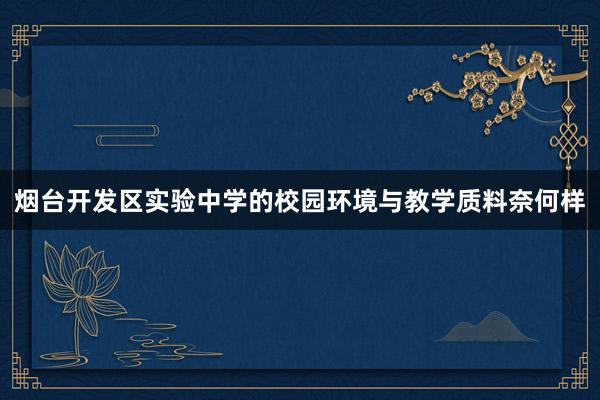烟台开发区实验中学的校园环境与教学质料奈何样