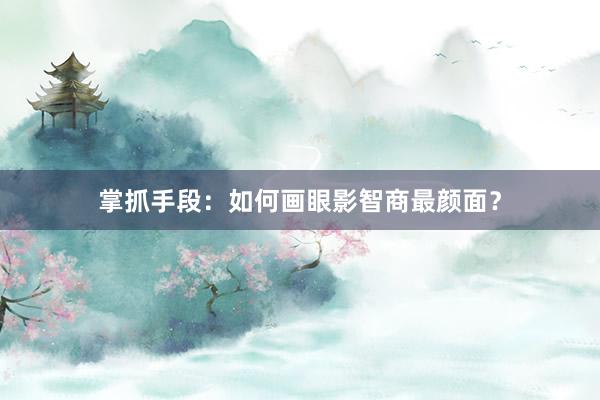 掌抓手段：如何画眼影智商最颜面？
