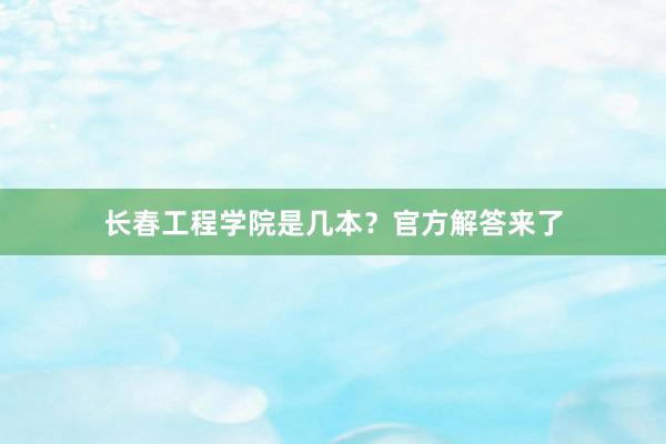 长春工程学院是几本？官方解答来了