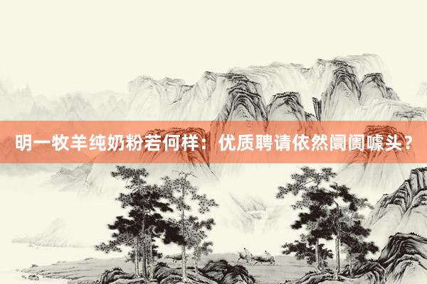 明一牧羊纯奶粉若何样：优质聘请依然阛阓噱头？