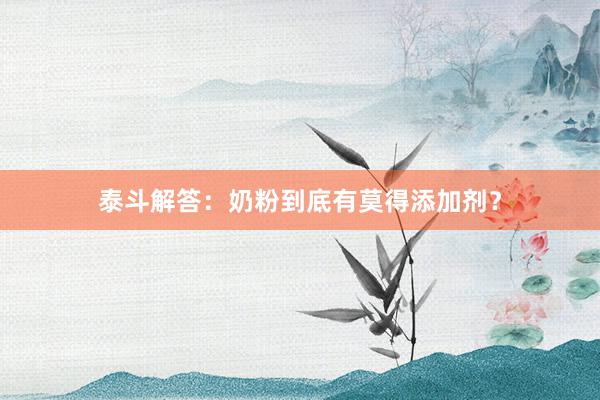 泰斗解答：奶粉到底有莫得添加剂？