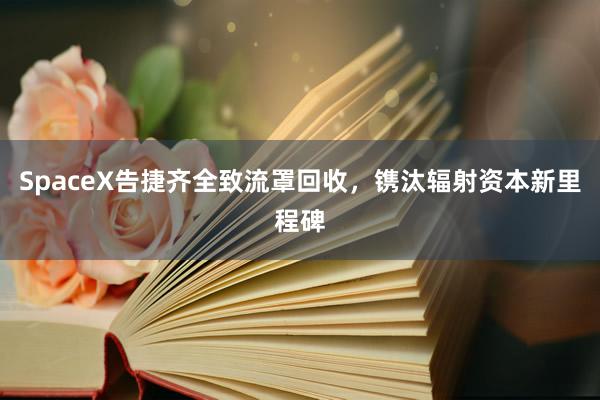 SpaceX告捷齐全致流罩回收，镌汰辐射资本新里程碑
