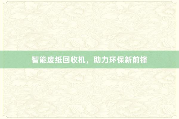 智能废纸回收机，助力环保新前锋