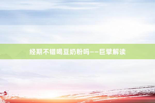 经期不错喝豆奶粉吗——巨擘解读