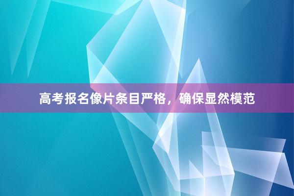 高考报名像片条目严格，确保显然模范
