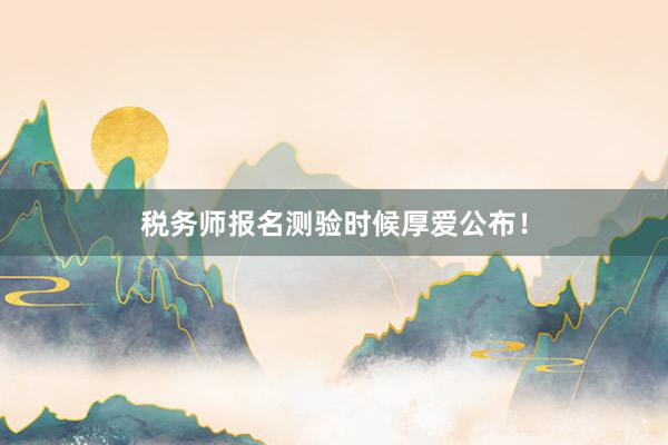 税务师报名测验时候厚爱公布！
