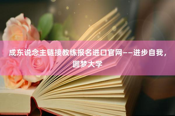 成东说念主链接教练报名进口官网——进步自我，圆梦大学