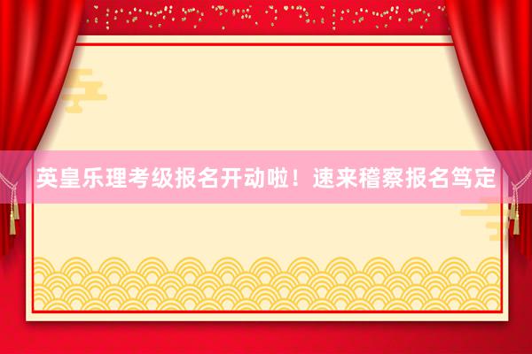 英皇乐理考级报名开动啦！速来稽察报名笃定