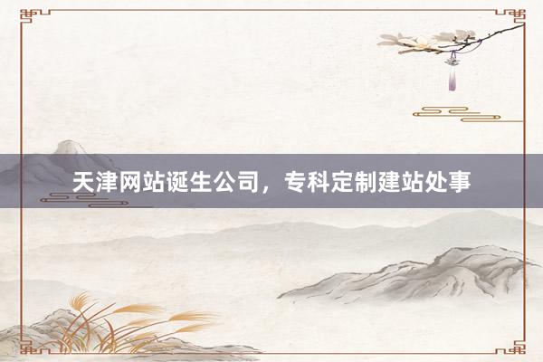 天津网站诞生公司，专科定制建站处事